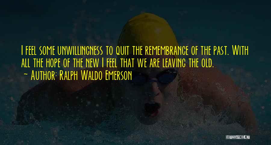 Ralph Waldo Emerson Quotes: I Feel Some Unwillingness To Quit The Remembrance Of The Past. With All The Hope Of The New I Feel