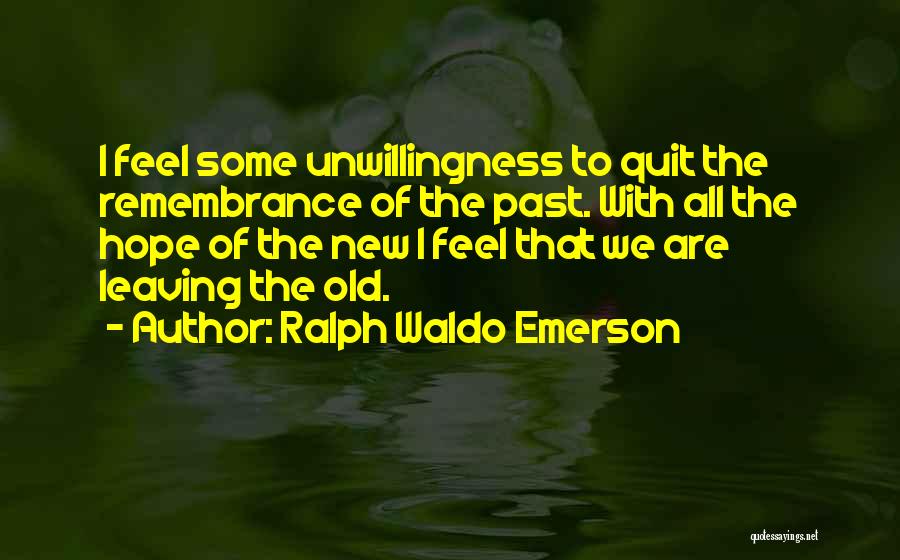 Ralph Waldo Emerson Quotes: I Feel Some Unwillingness To Quit The Remembrance Of The Past. With All The Hope Of The New I Feel