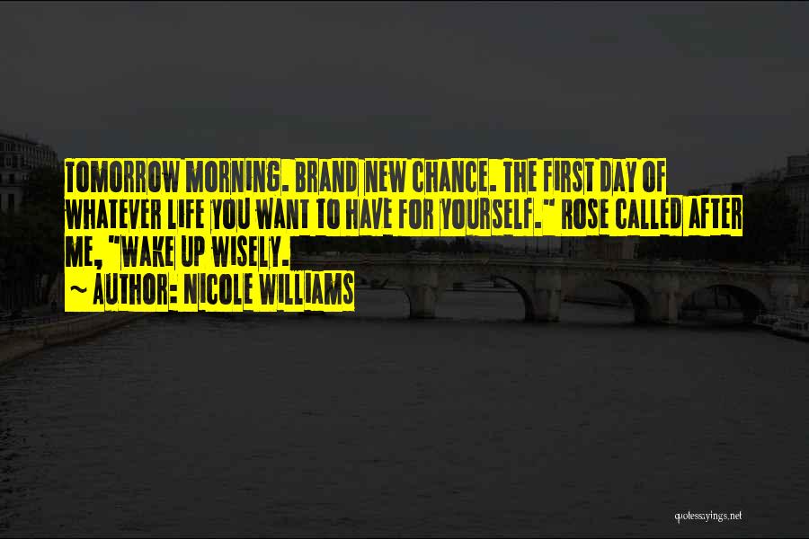 Nicole Williams Quotes: Tomorrow Morning. Brand New Chance. The First Day Of Whatever Life You Want To Have For Yourself. Rose Called After