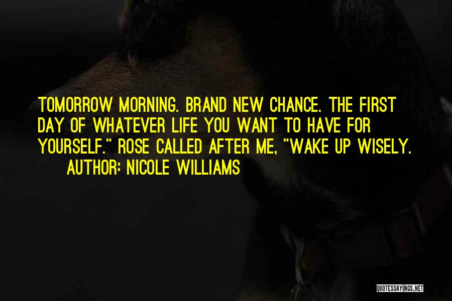 Nicole Williams Quotes: Tomorrow Morning. Brand New Chance. The First Day Of Whatever Life You Want To Have For Yourself. Rose Called After