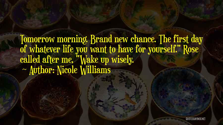 Nicole Williams Quotes: Tomorrow Morning. Brand New Chance. The First Day Of Whatever Life You Want To Have For Yourself. Rose Called After