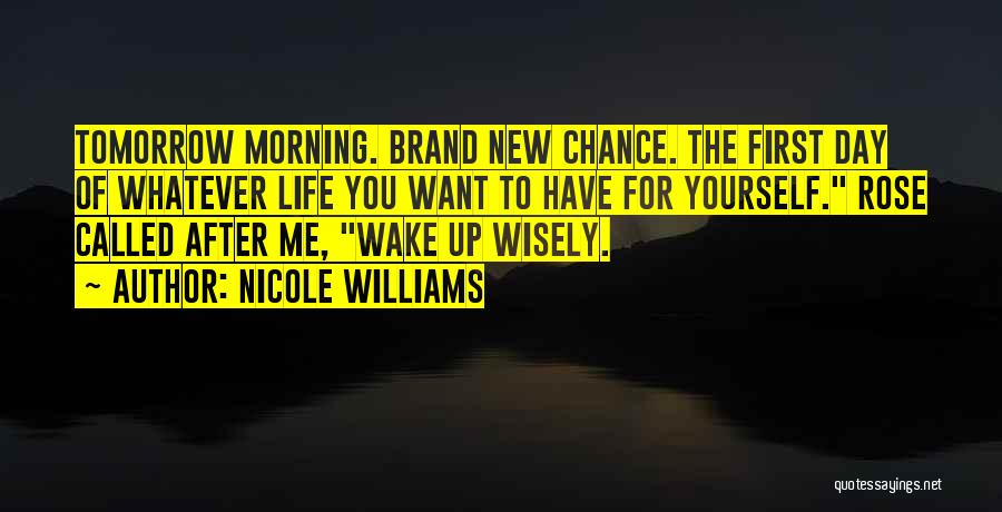Nicole Williams Quotes: Tomorrow Morning. Brand New Chance. The First Day Of Whatever Life You Want To Have For Yourself. Rose Called After
