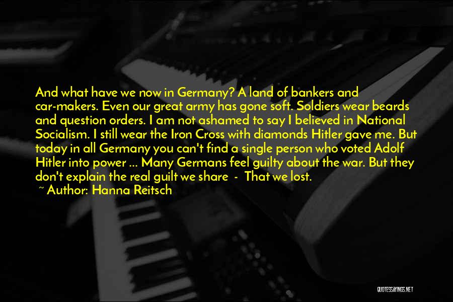 Hanna Reitsch Quotes: And What Have We Now In Germany? A Land Of Bankers And Car-makers. Even Our Great Army Has Gone Soft.