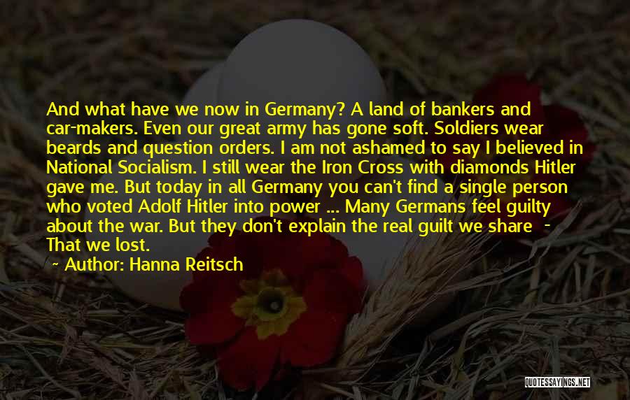 Hanna Reitsch Quotes: And What Have We Now In Germany? A Land Of Bankers And Car-makers. Even Our Great Army Has Gone Soft.
