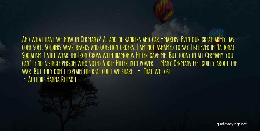 Hanna Reitsch Quotes: And What Have We Now In Germany? A Land Of Bankers And Car-makers. Even Our Great Army Has Gone Soft.