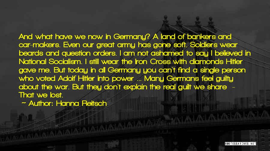 Hanna Reitsch Quotes: And What Have We Now In Germany? A Land Of Bankers And Car-makers. Even Our Great Army Has Gone Soft.