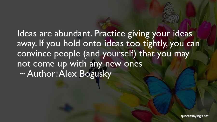 Alex Bogusky Quotes: Ideas Are Abundant. Practice Giving Your Ideas Away. If You Hold Onto Ideas Too Tightly, You Can Convince People (and