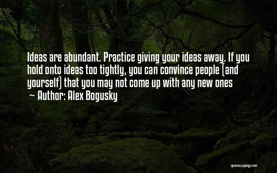 Alex Bogusky Quotes: Ideas Are Abundant. Practice Giving Your Ideas Away. If You Hold Onto Ideas Too Tightly, You Can Convince People (and