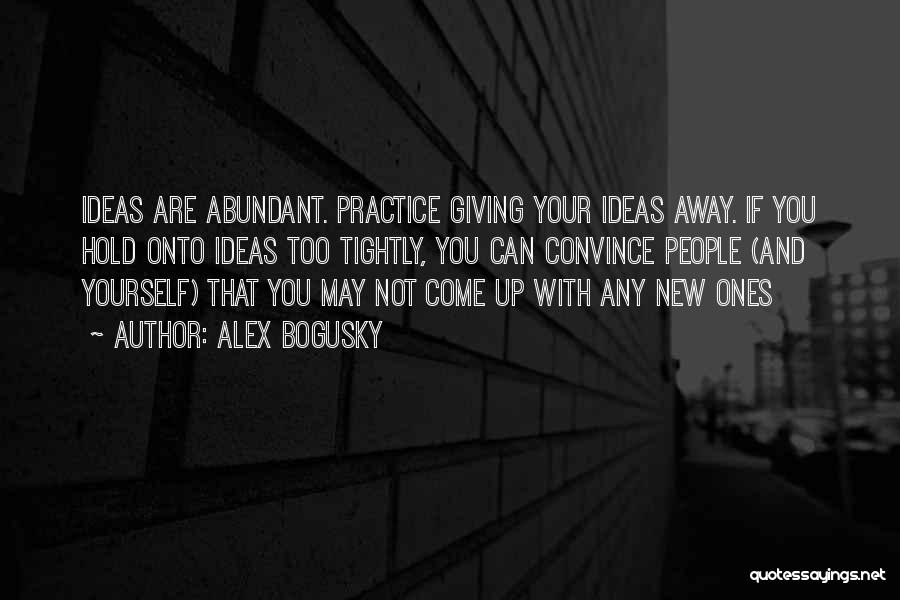 Alex Bogusky Quotes: Ideas Are Abundant. Practice Giving Your Ideas Away. If You Hold Onto Ideas Too Tightly, You Can Convince People (and