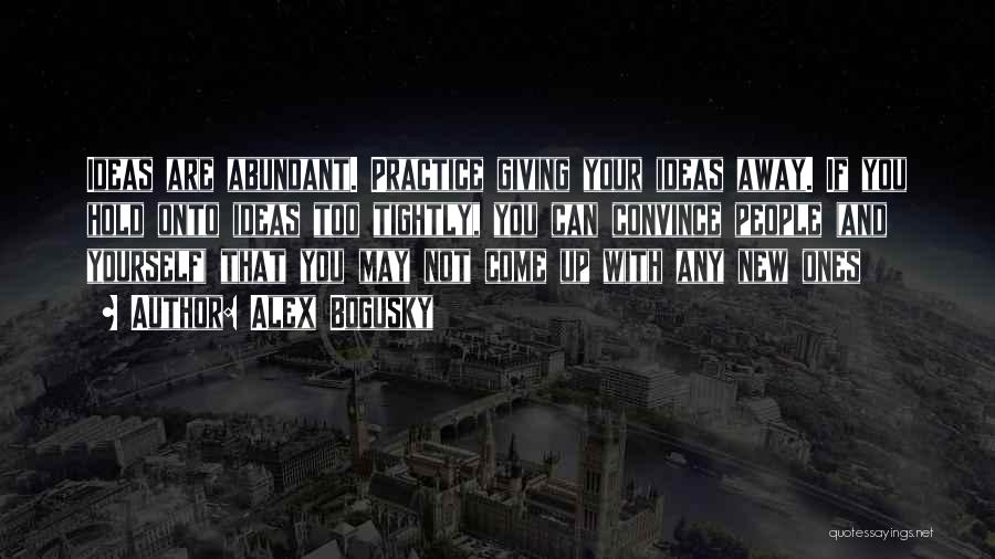 Alex Bogusky Quotes: Ideas Are Abundant. Practice Giving Your Ideas Away. If You Hold Onto Ideas Too Tightly, You Can Convince People (and