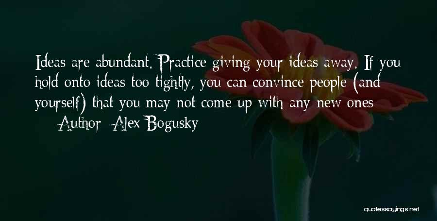 Alex Bogusky Quotes: Ideas Are Abundant. Practice Giving Your Ideas Away. If You Hold Onto Ideas Too Tightly, You Can Convince People (and