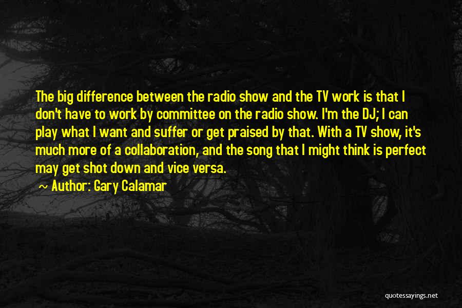 Gary Calamar Quotes: The Big Difference Between The Radio Show And The Tv Work Is That I Don't Have To Work By Committee