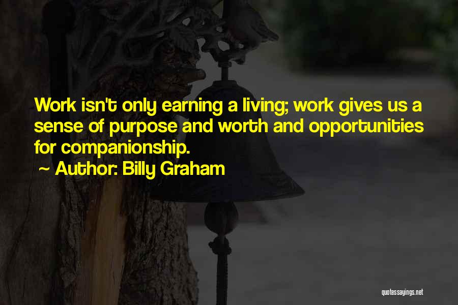 Billy Graham Quotes: Work Isn't Only Earning A Living; Work Gives Us A Sense Of Purpose And Worth And Opportunities For Companionship.