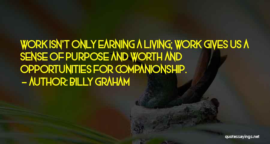 Billy Graham Quotes: Work Isn't Only Earning A Living; Work Gives Us A Sense Of Purpose And Worth And Opportunities For Companionship.