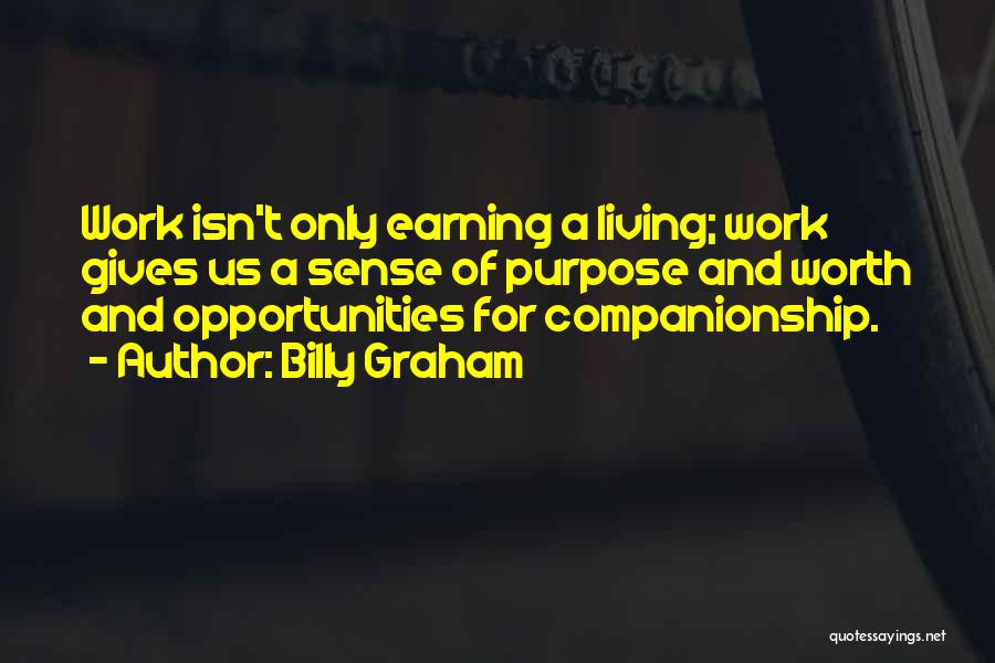 Billy Graham Quotes: Work Isn't Only Earning A Living; Work Gives Us A Sense Of Purpose And Worth And Opportunities For Companionship.