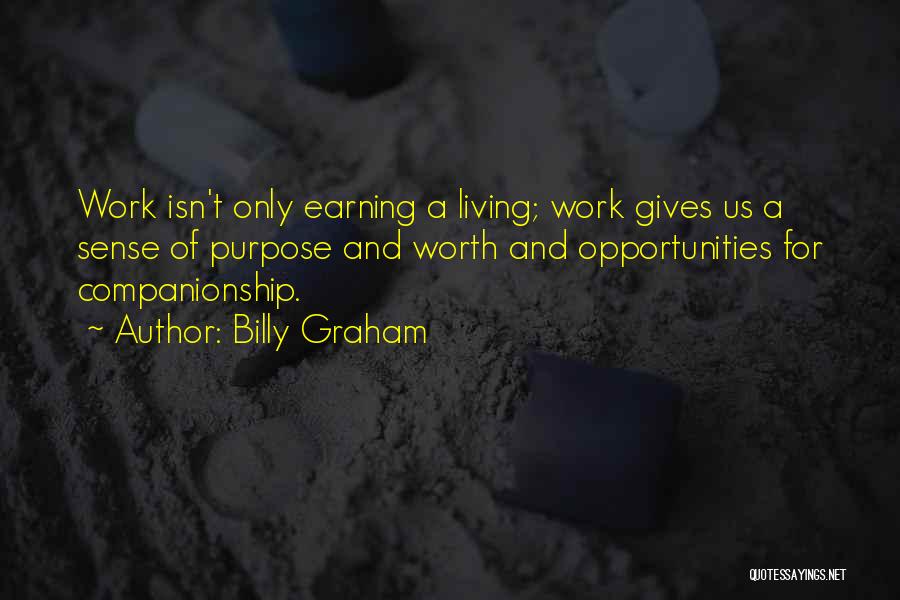 Billy Graham Quotes: Work Isn't Only Earning A Living; Work Gives Us A Sense Of Purpose And Worth And Opportunities For Companionship.