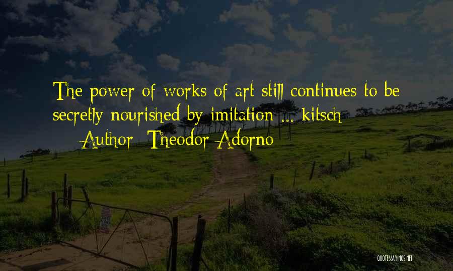 Theodor Adorno Quotes: The Power Of Works Of Art Still Continues To Be Secretly Nourished By Imitation ... Kitsch