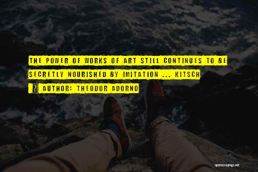 Theodor Adorno Quotes: The Power Of Works Of Art Still Continues To Be Secretly Nourished By Imitation ... Kitsch
