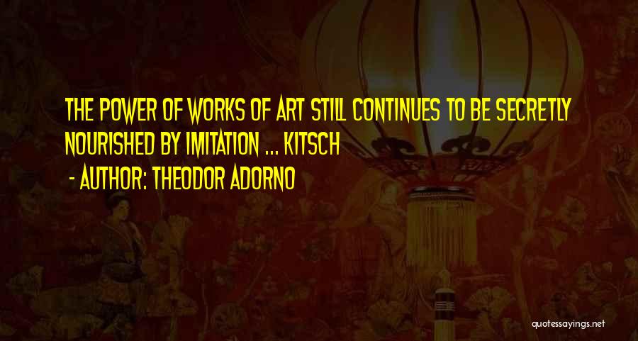 Theodor Adorno Quotes: The Power Of Works Of Art Still Continues To Be Secretly Nourished By Imitation ... Kitsch