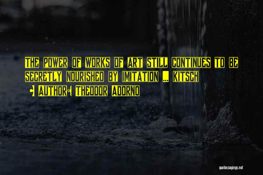 Theodor Adorno Quotes: The Power Of Works Of Art Still Continues To Be Secretly Nourished By Imitation ... Kitsch