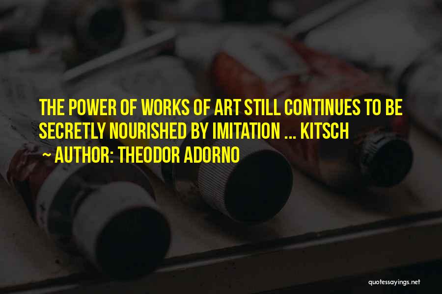 Theodor Adorno Quotes: The Power Of Works Of Art Still Continues To Be Secretly Nourished By Imitation ... Kitsch