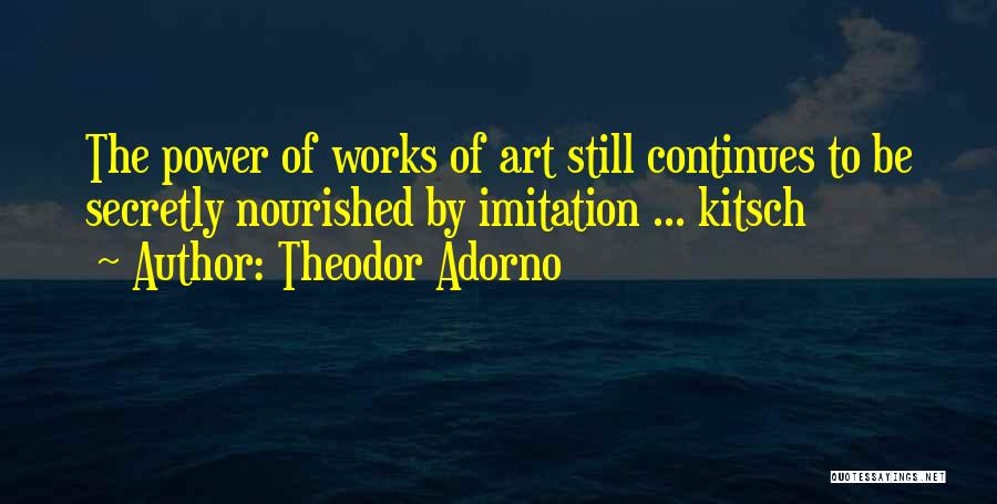Theodor Adorno Quotes: The Power Of Works Of Art Still Continues To Be Secretly Nourished By Imitation ... Kitsch