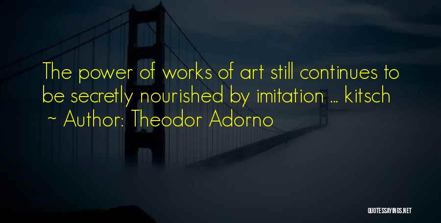 Theodor Adorno Quotes: The Power Of Works Of Art Still Continues To Be Secretly Nourished By Imitation ... Kitsch