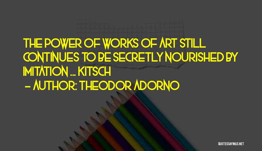 Theodor Adorno Quotes: The Power Of Works Of Art Still Continues To Be Secretly Nourished By Imitation ... Kitsch