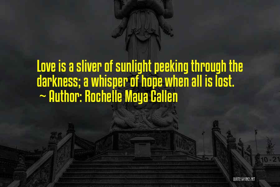 Rochelle Maya Callen Quotes: Love Is A Sliver Of Sunlight Peeking Through The Darkness; A Whisper Of Hope When All Is Lost.