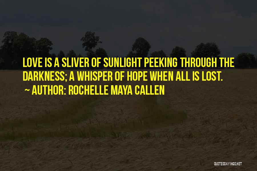Rochelle Maya Callen Quotes: Love Is A Sliver Of Sunlight Peeking Through The Darkness; A Whisper Of Hope When All Is Lost.