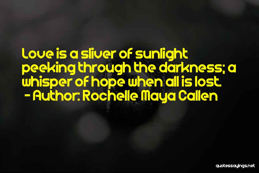 Rochelle Maya Callen Quotes: Love Is A Sliver Of Sunlight Peeking Through The Darkness; A Whisper Of Hope When All Is Lost.