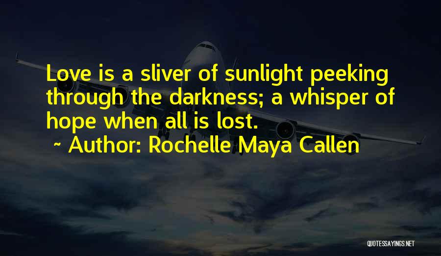 Rochelle Maya Callen Quotes: Love Is A Sliver Of Sunlight Peeking Through The Darkness; A Whisper Of Hope When All Is Lost.