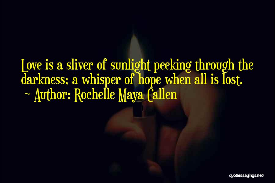 Rochelle Maya Callen Quotes: Love Is A Sliver Of Sunlight Peeking Through The Darkness; A Whisper Of Hope When All Is Lost.