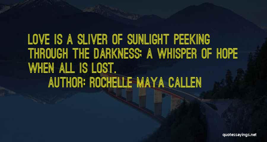 Rochelle Maya Callen Quotes: Love Is A Sliver Of Sunlight Peeking Through The Darkness; A Whisper Of Hope When All Is Lost.