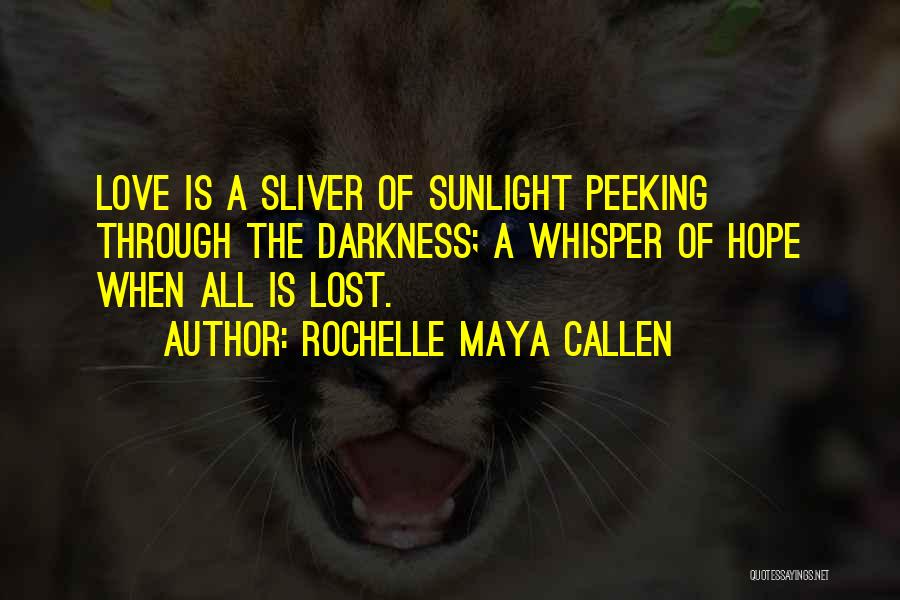 Rochelle Maya Callen Quotes: Love Is A Sliver Of Sunlight Peeking Through The Darkness; A Whisper Of Hope When All Is Lost.