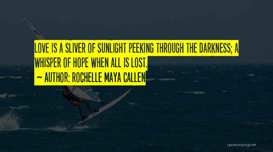 Rochelle Maya Callen Quotes: Love Is A Sliver Of Sunlight Peeking Through The Darkness; A Whisper Of Hope When All Is Lost.