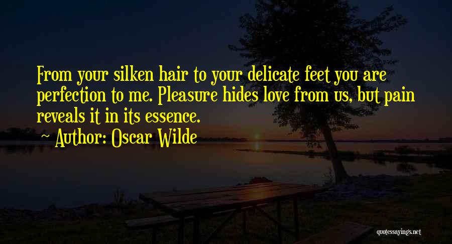 Oscar Wilde Quotes: From Your Silken Hair To Your Delicate Feet You Are Perfection To Me. Pleasure Hides Love From Us, But Pain