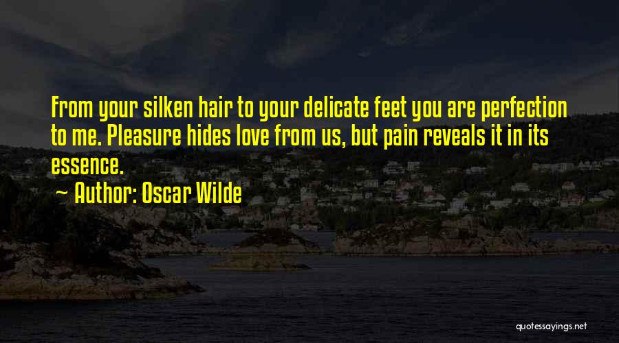 Oscar Wilde Quotes: From Your Silken Hair To Your Delicate Feet You Are Perfection To Me. Pleasure Hides Love From Us, But Pain