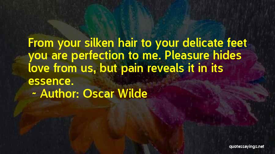 Oscar Wilde Quotes: From Your Silken Hair To Your Delicate Feet You Are Perfection To Me. Pleasure Hides Love From Us, But Pain