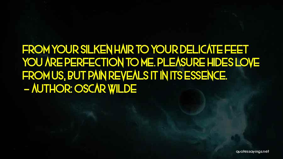 Oscar Wilde Quotes: From Your Silken Hair To Your Delicate Feet You Are Perfection To Me. Pleasure Hides Love From Us, But Pain