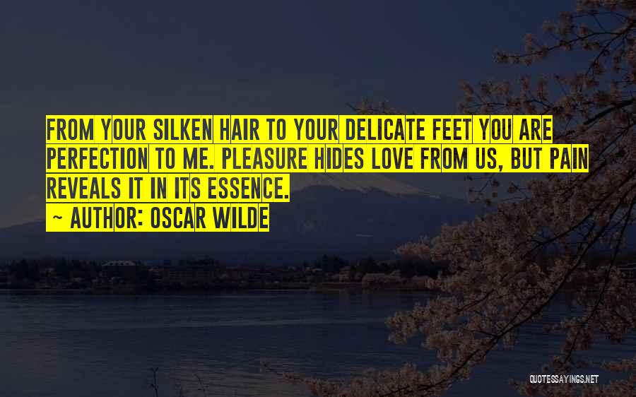 Oscar Wilde Quotes: From Your Silken Hair To Your Delicate Feet You Are Perfection To Me. Pleasure Hides Love From Us, But Pain