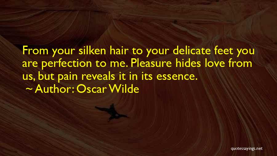 Oscar Wilde Quotes: From Your Silken Hair To Your Delicate Feet You Are Perfection To Me. Pleasure Hides Love From Us, But Pain