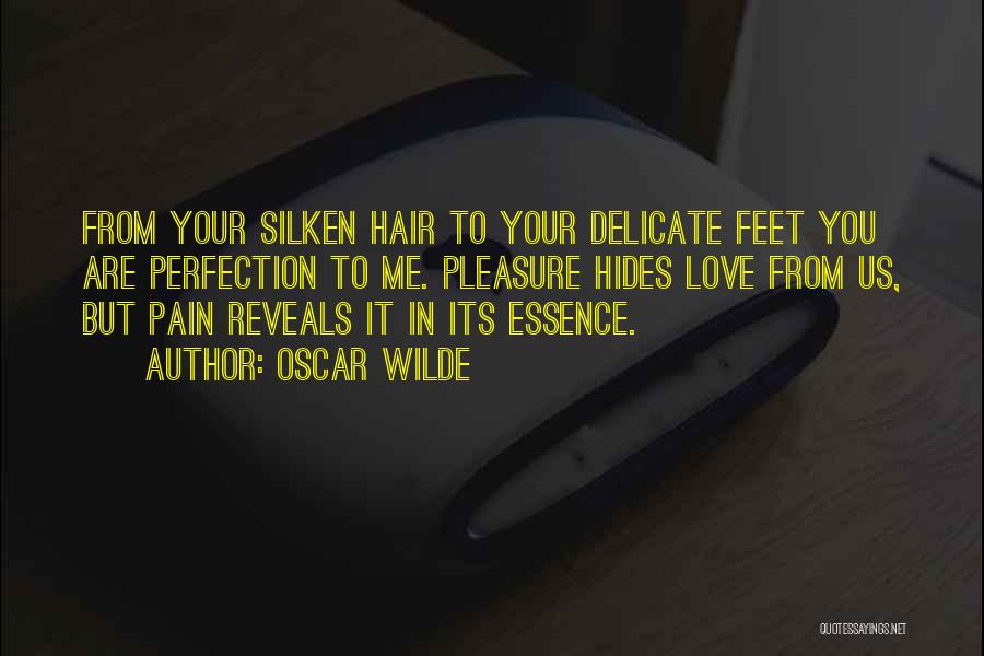 Oscar Wilde Quotes: From Your Silken Hair To Your Delicate Feet You Are Perfection To Me. Pleasure Hides Love From Us, But Pain
