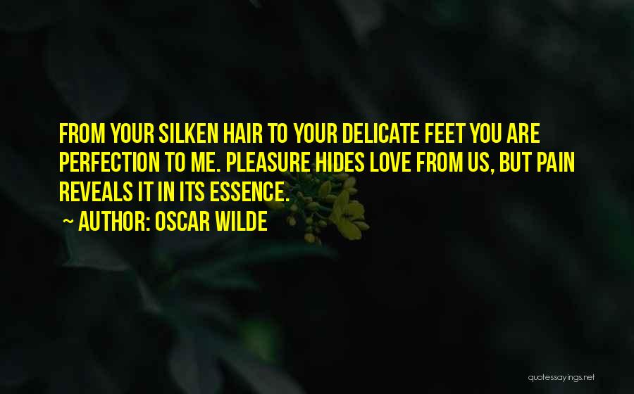 Oscar Wilde Quotes: From Your Silken Hair To Your Delicate Feet You Are Perfection To Me. Pleasure Hides Love From Us, But Pain