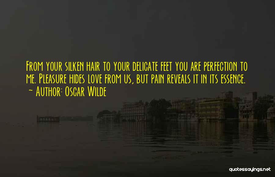 Oscar Wilde Quotes: From Your Silken Hair To Your Delicate Feet You Are Perfection To Me. Pleasure Hides Love From Us, But Pain
