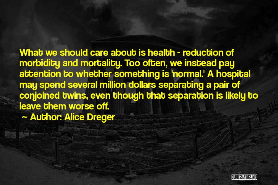 Alice Dreger Quotes: What We Should Care About Is Health - Reduction Of Morbidity And Mortality. Too Often, We Instead Pay Attention To