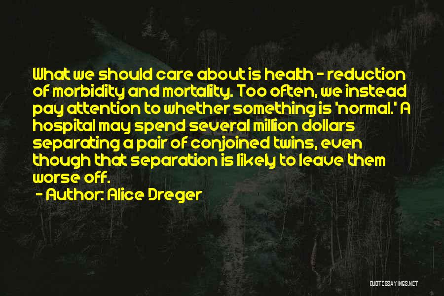 Alice Dreger Quotes: What We Should Care About Is Health - Reduction Of Morbidity And Mortality. Too Often, We Instead Pay Attention To