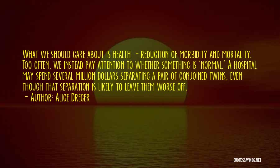 Alice Dreger Quotes: What We Should Care About Is Health - Reduction Of Morbidity And Mortality. Too Often, We Instead Pay Attention To