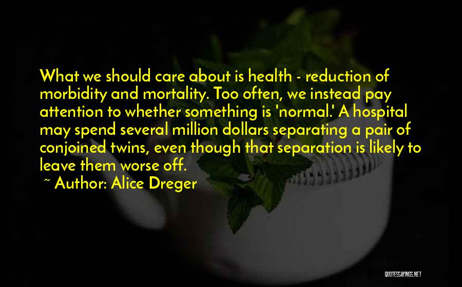 Alice Dreger Quotes: What We Should Care About Is Health - Reduction Of Morbidity And Mortality. Too Often, We Instead Pay Attention To