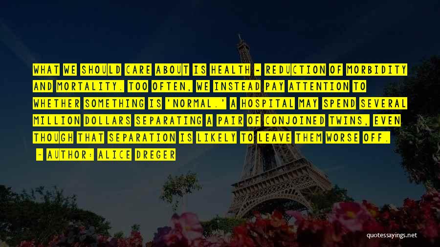 Alice Dreger Quotes: What We Should Care About Is Health - Reduction Of Morbidity And Mortality. Too Often, We Instead Pay Attention To